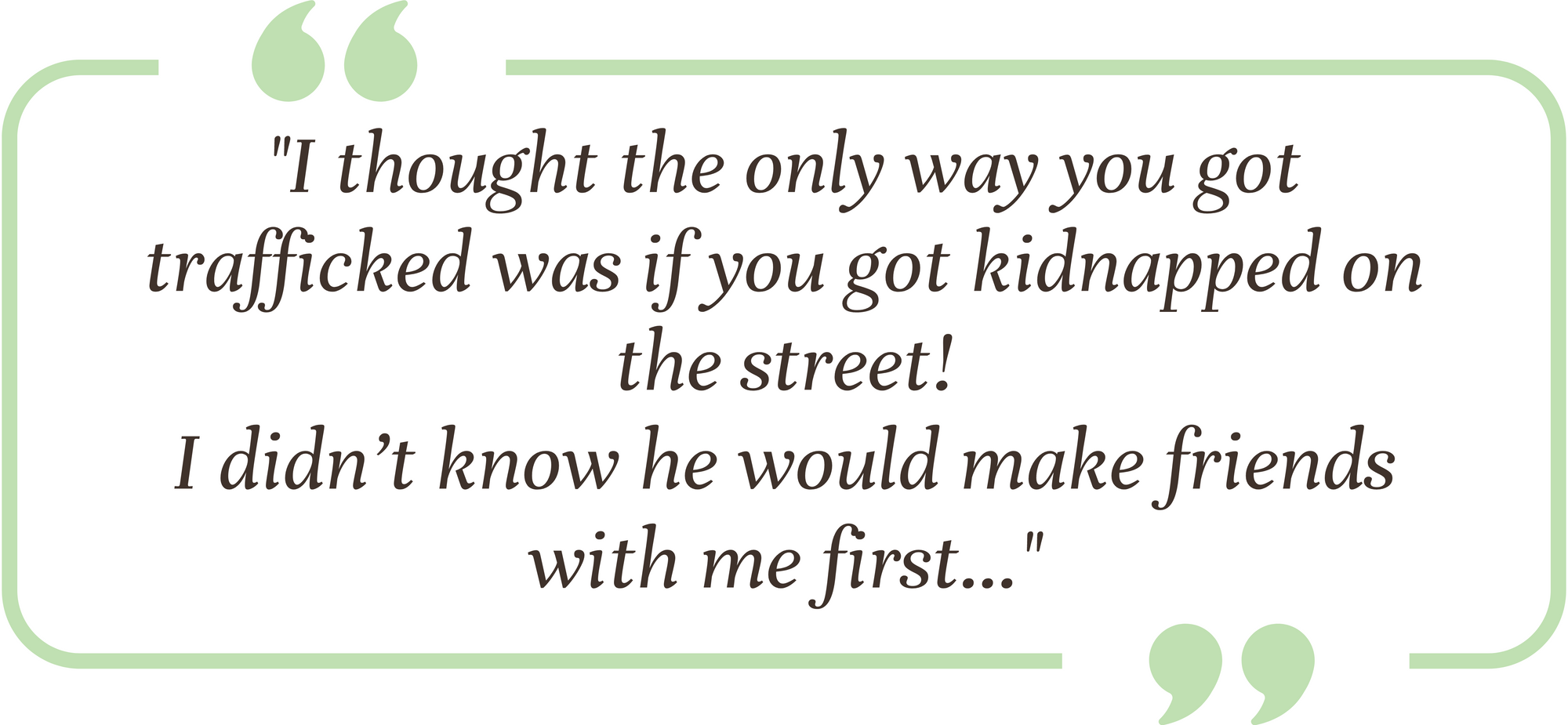 Speech bubble that says "I thought the only way you got trafficked was if you got kidnapped on the street! I didn't know he would make friends with me first..."